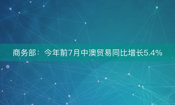 商务部：今年前7月中澳贸易同比增长5.4%