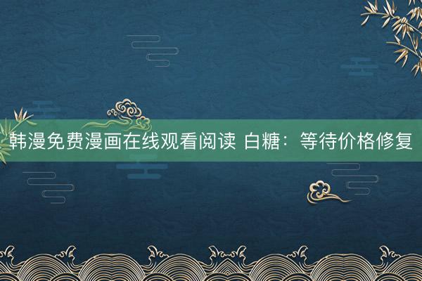 韩漫免费漫画在线观看阅读 白糖：等待价格修复