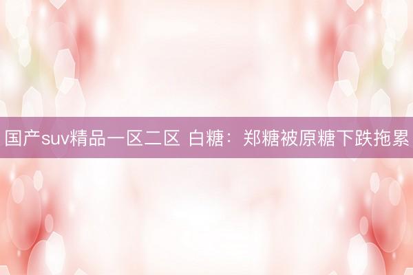 国产suv精品一区二区 白糖：郑糖被原糖下跌拖累