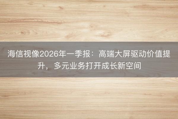 海信视像2026年一季报：高端大屏驱动价值提升，多元业务打开成长新空间