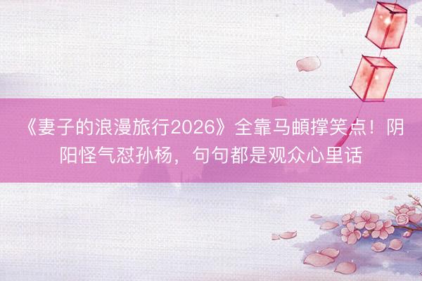 《妻子的浪漫旅行2026》全靠马頔撑笑点！阴阳怪气怼孙杨，句句都是观众心里话