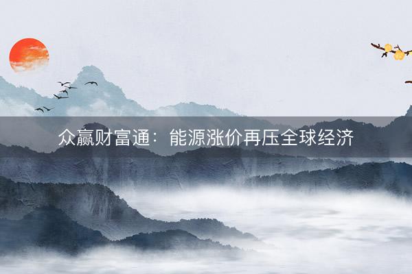 众赢财富通：能源涨价再压全球经济