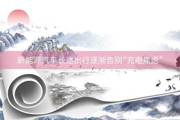 新能源汽车长途出行逐渐告别“充电焦虑”