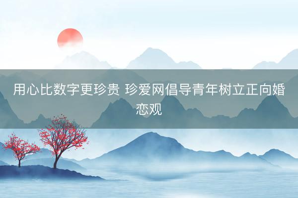 用心比数字更珍贵 珍爱网倡导青年树立正向婚恋观