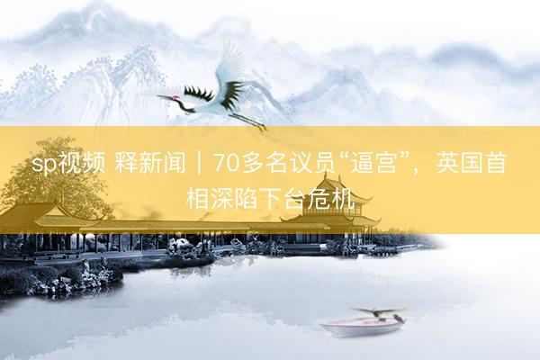 sp视频 释新闻｜70多名议员“逼宫”，英国首相深陷下台危机