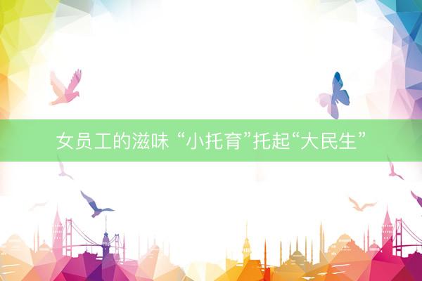 女员工的滋味 “小托育”托起“大民生”
