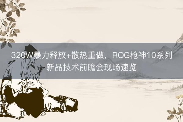320W暴力释放+散热重做，ROG枪神10系列新品技术前瞻会现场速览