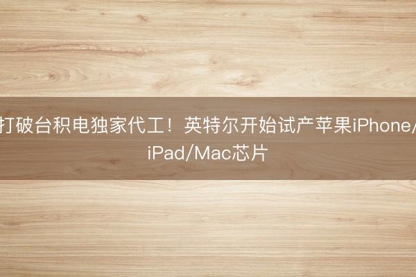 打破台积电独家代工！英特尔开始试产苹果iPhone/iPad/Mac芯片