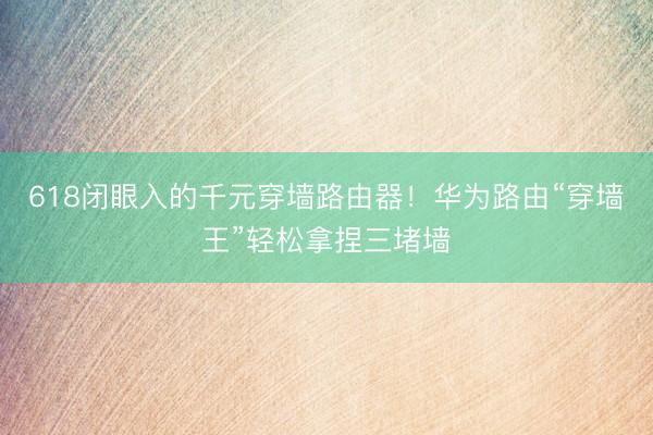 618闭眼入的千元穿墙路由器！华为路由“穿墙王”轻松拿捏三堵墙