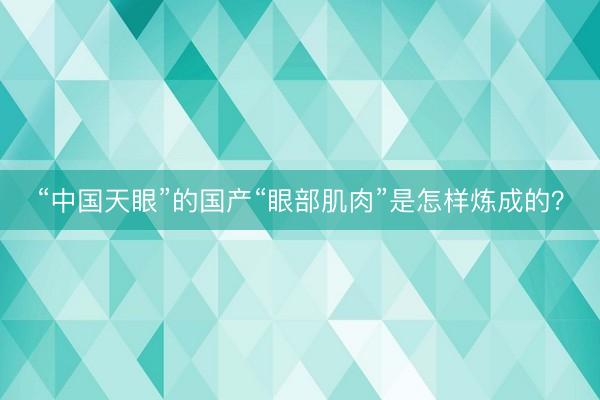 “中国天眼”的国产“眼部肌肉”是怎样炼成的？