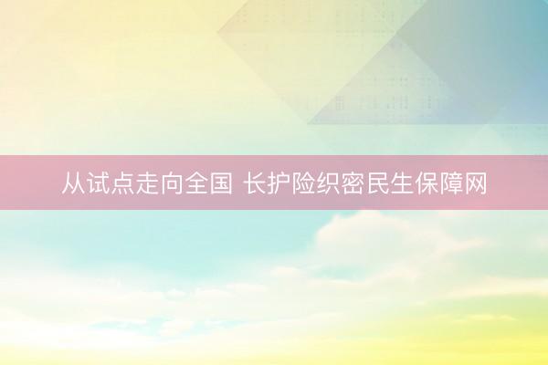 从试点走向全国 长护险织密民生保障网