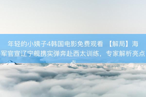 年轻的小姨子4韩国电影免费观看 【解局】海军官宣辽宁舰携实弹奔赴西太训练，专家解析亮点