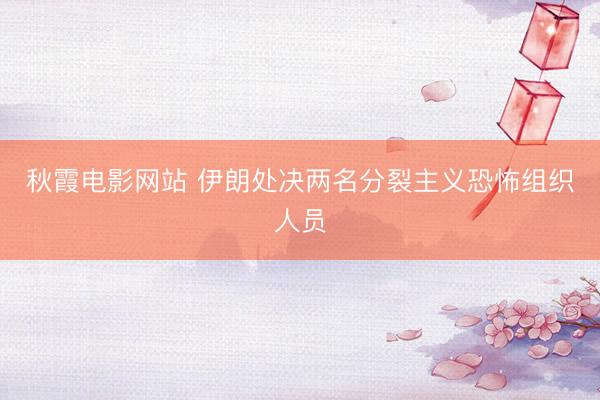 秋霞电影网站 伊朗处决两名分裂主义恐怖组织人员