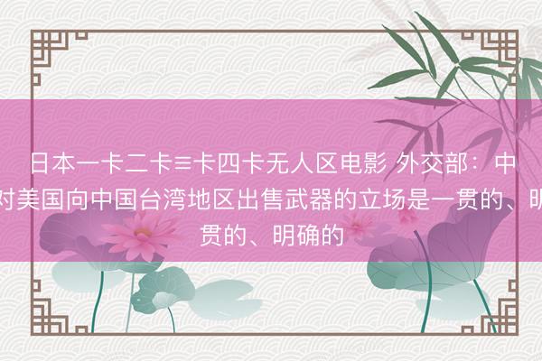 日本一卡二卡≡卡四卡无人区电影 外交部：中方反对美国向中国台湾地区出售武器的立场是一贯的、明确的