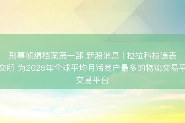 刑事侦缉档案第一部 新股消息 | 拉拉科技递表港交所 为2025年全球平均月活商户最多的物流交易平台