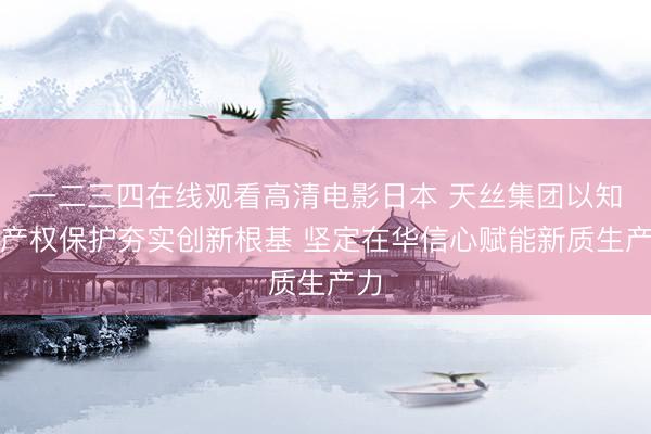 一二三四在线观看高清电影日本 天丝集团以知识产权保护夯实创新根基 坚定在华信心赋能新质生产力