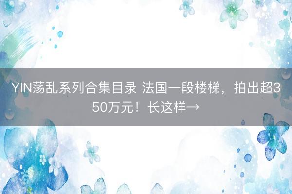 YIN荡乱系列合集目录 法国一段楼梯，拍出超350万元！长这样→
