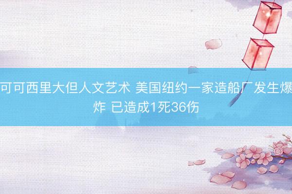 可可西里大但人文艺术 美国纽约一家造船厂发生爆炸 已造成1死36伤
