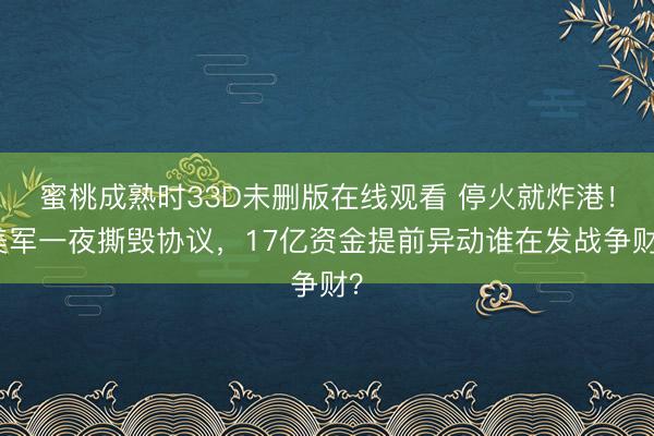 蜜桃成熟时33D未删版在线观看 停火就炸港！美军一夜撕毁协议，17亿资金提前异动谁在发战争财？