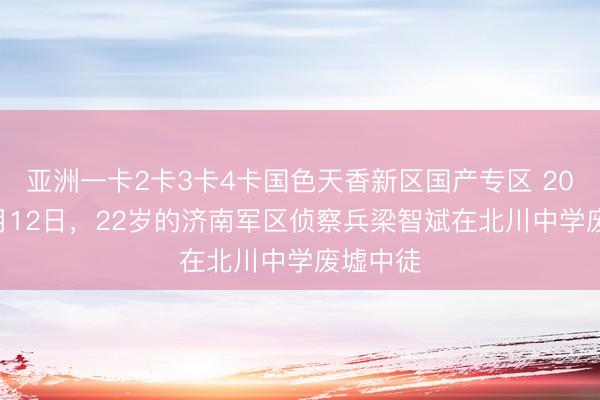 亚洲一卡2卡3卡4卡国色天香新区国产专区 2008年5月12日，22岁的济南军区侦察兵梁智斌在北川中学废墟中徒