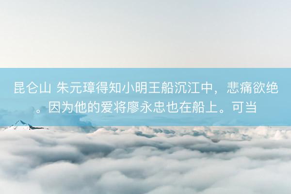 昆仑山 朱元璋得知小明王船沉江中，悲痛欲绝。因为他的爱将廖永忠也在船上。可当