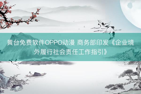 黄台免费软件OPPO动漫 商务部印发《企业境外履行社会责任工作指引》