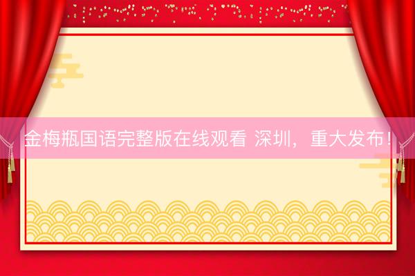 金梅瓶国语完整版在线观看 深圳，重大发布！