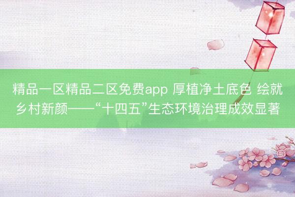 精品一区精品二区免费app 厚植净土底色 绘就乡村新颜——“十四五”生态环境治理成效显著