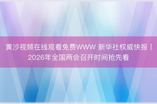 黄沙视频在线观看免费WWW 新华社权威快报丨2026年全国两会召开时间抢先看