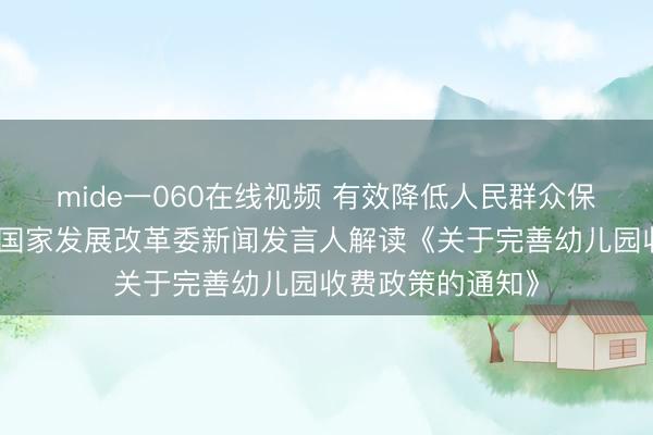 mide一060在线视频 有效降低人民群众保育教育成本——国家发展改革委新闻发言人解读《关于完善幼儿园收费政策的通知》