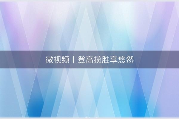 微视频丨登高揽胜享悠然