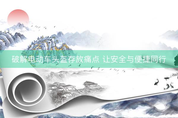 破解电动车头盔存放痛点 让安全与便捷同行