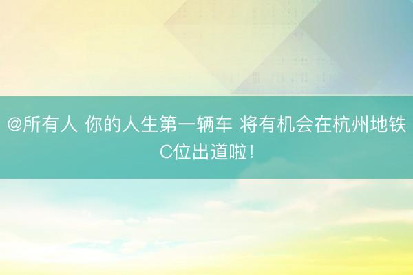@所有人 你的人生第一辆车 将有机会在杭州地铁C位出道啦!