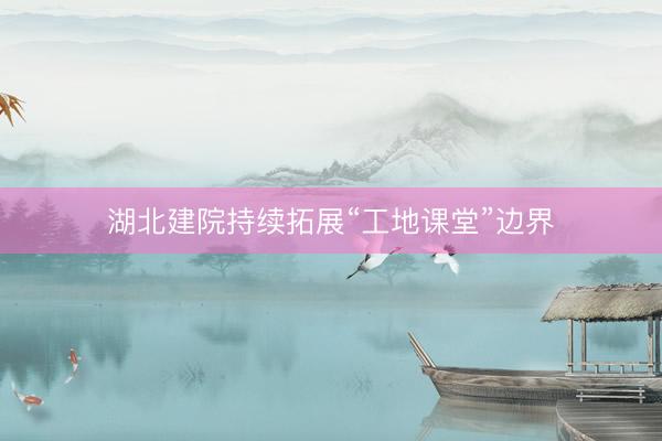 湖北建院持续拓展“工地课堂”边界