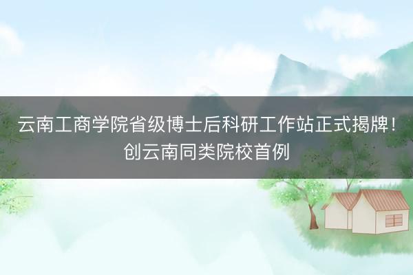 云南工商学院省级博士后科研工作站正式揭牌！创云南同类院校首例