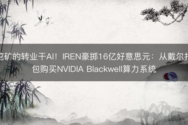 挖矿的转业干AI！IREN豪掷16亿好意思元：从戴尔打包购买NVIDIA Blackwell算力系统
