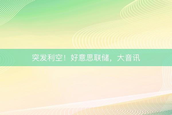 突发利空！好意思联储，大音讯