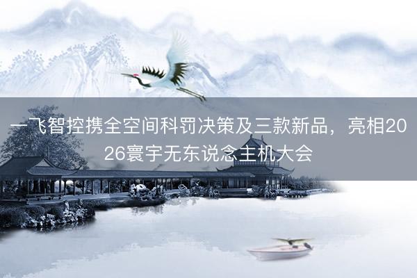 一飞智控携全空间科罚决策及三款新品，亮相2026寰宇无东说念主机大会