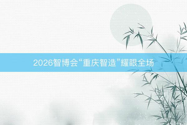2026智博会“重庆智造”耀眼全场