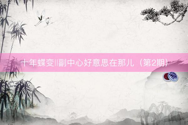 十年蝶变‖副中心好意思在那儿(第2期)