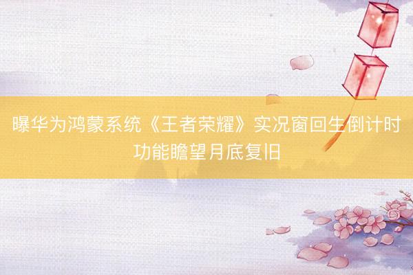 曝华为鸿蒙系统《王者荣耀》实况窗回生倒计时功能瞻望月底复旧