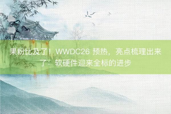 果粉比及了！WWDC26 预热，亮点梳理出来了：软硬件迎来全标的进步
