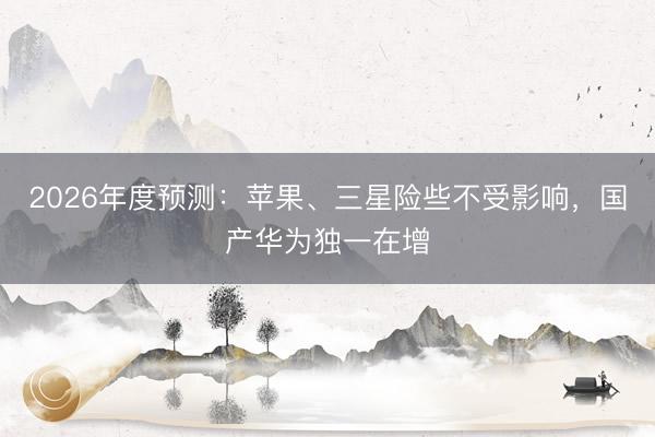 2026年度预测：苹果、三星险些不受影响，国产华为独一在增