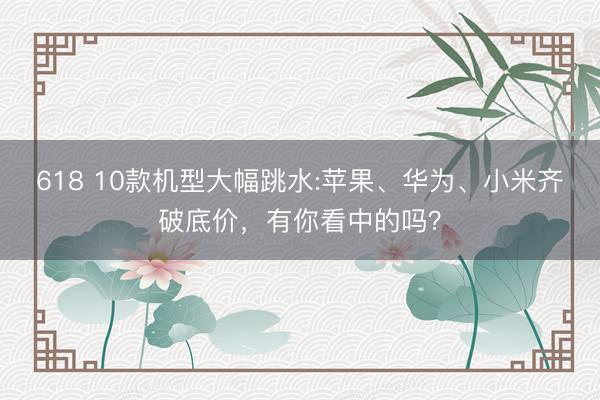 618 10款机型大幅跳水:苹果、华为、小米齐破底价，有你看中的吗？