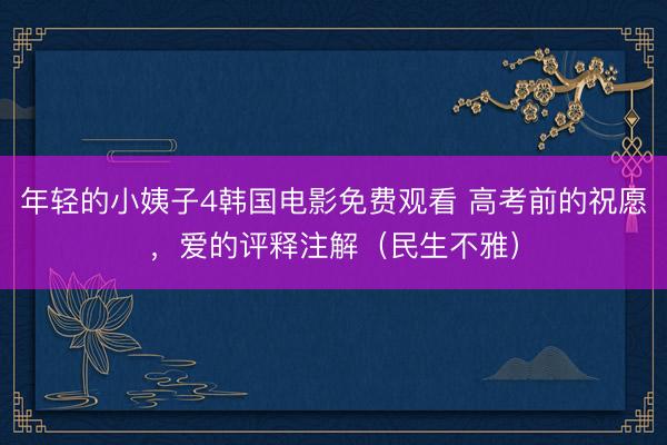 年轻的小姨子4韩国电影免费观看 高考前的祝愿，爱的评释注解（民生不雅）