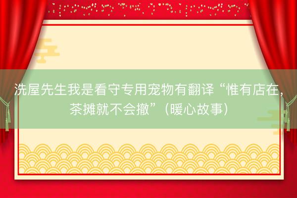 洗屋先生我是看守专用宠物有翻译 “惟有店在，茶摊就不会撤”（暖心故事）