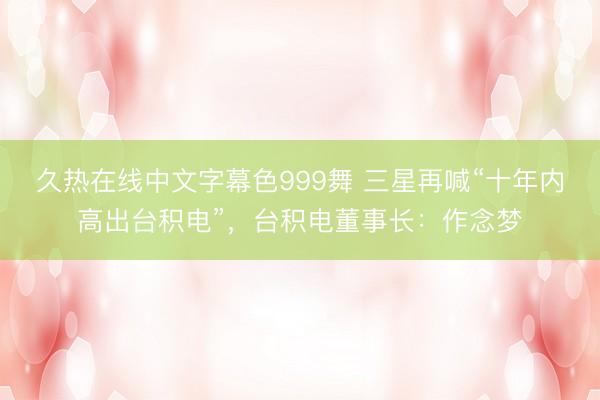久热在线中文字幕色999舞 三星再喊“十年内高出台积电”，台积电董事长：作念梦