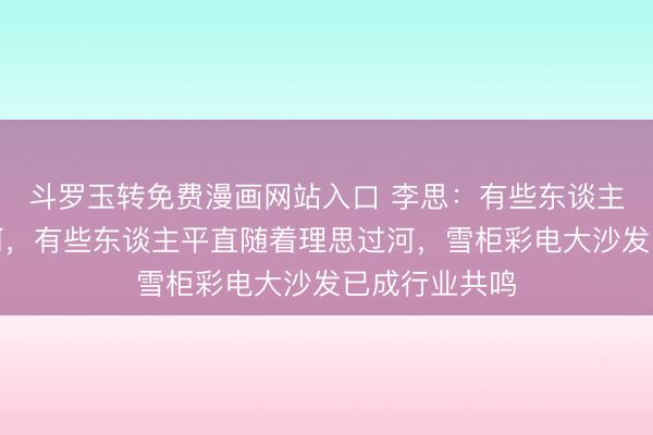 斗罗玉转免费漫画网站入口 李思：有些东谈主摸着理思过河，有些东谈主平直随着理思过河，雪柜彩电大沙发已成行业共鸣