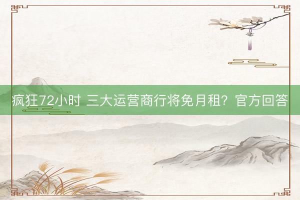 疯狂72小时 三大运营商行将免月租？官方回答