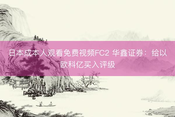 日本成本人观看免费视频FC2 华鑫证券：给以欧科亿买入评级